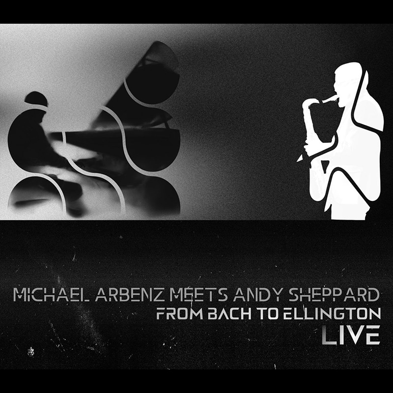 Michael Arbenz Meets Andy Sheppard  FROM BACH TO ELLINGTON, ‘LIVE